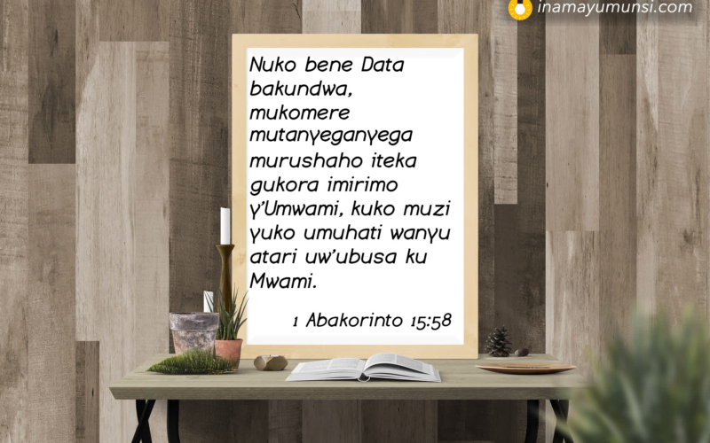 1 Abakorinto 15:58 &rArr; Nuko bene Data bakundwa, mukomere mutanyeganyega murushaho iteka gukora ..