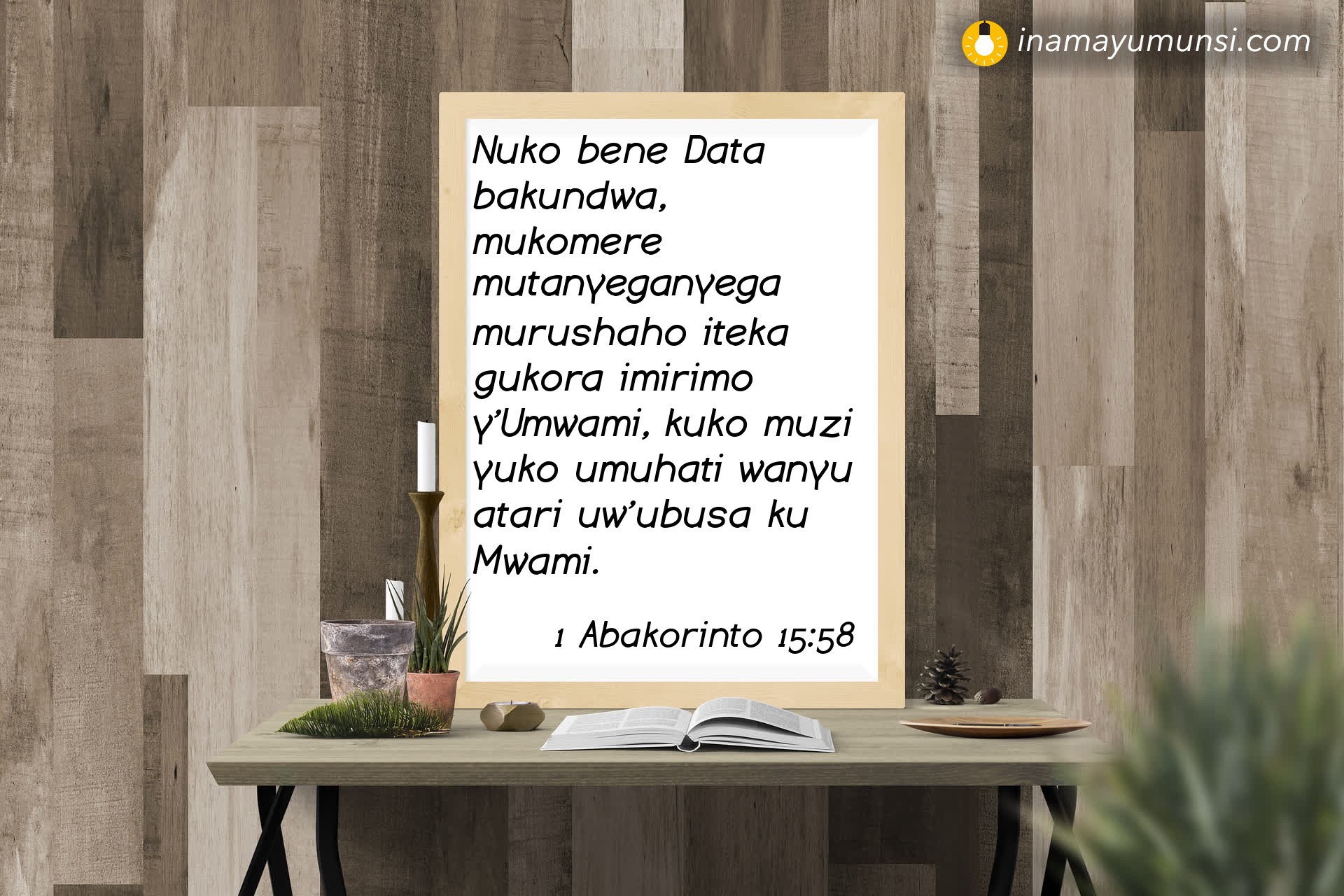 1 Abakorinto 15:58 ⇒ Nuko bene Data bakundwa, mukomere mutanyeganyega murushaho iteka gukora ..