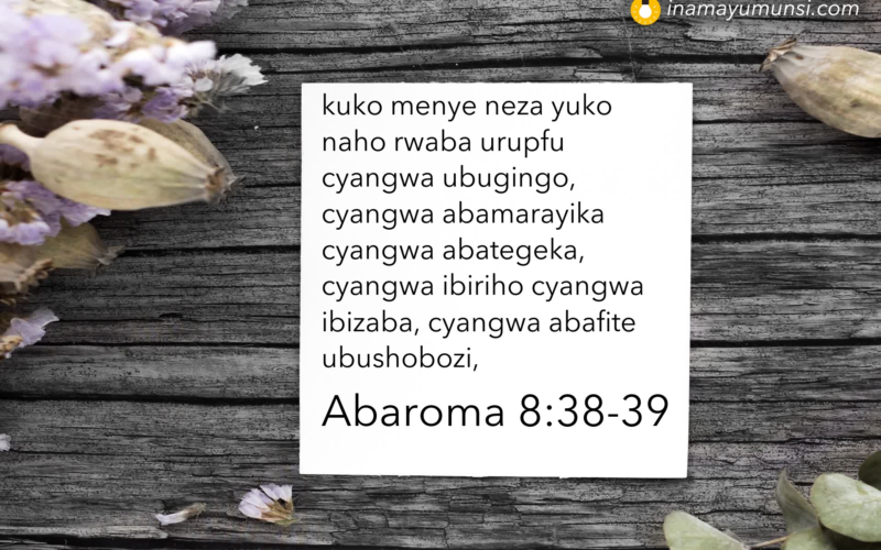 Abaroma 8:38-39 &rArr; kuko menye neza yuko naho rwaba urupfu cyangwa ubugingo, cyangwa ..