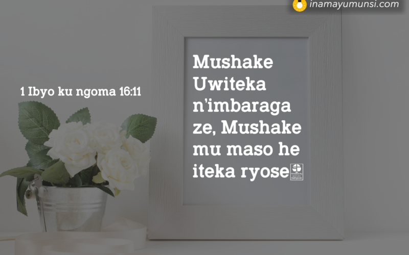 1 Ibyo ku ngoma 16:11 &rArr; Mushake Uwiteka n’imbaraga ze, Mushake mu maso he iteka ryose.