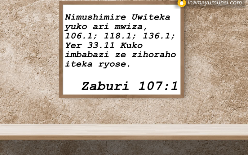 Zaburi 107:1 &rArr; Nimushimire Uwiteka yuko ari mwiza, 106.1; 118.1; 136.1; Yer 33.11 Kuko ..