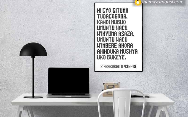 2 Abakorinto 4:16-18 &rArr; Ni cyo gituma tudacogora, kandi nubwo umuntu wacu w’inyuma asaza, umuntu ..