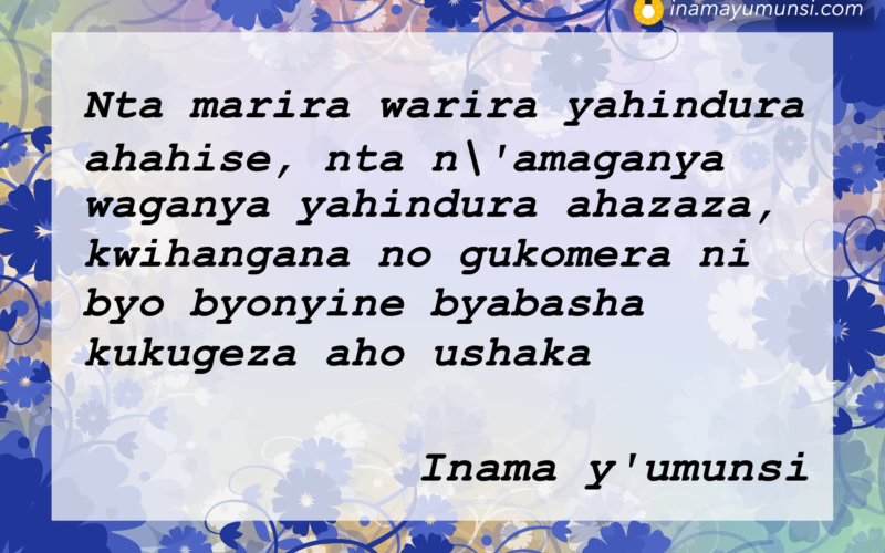 Nta marira warira yahindura ahahise, nta n’amaganya waganya yahindura ahazaza, kwihangana no gukomera ni byo