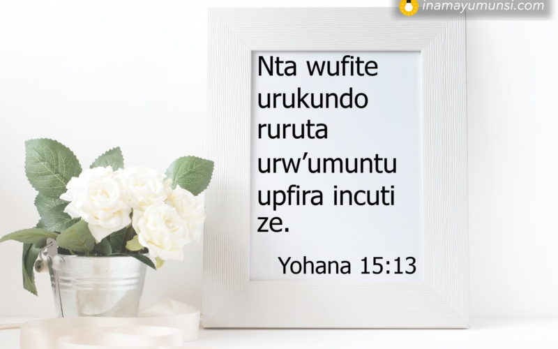 Yohana 15:13 &rArr; Nta wufite urukundo ruruta urw’umuntu upfira incuti ze.