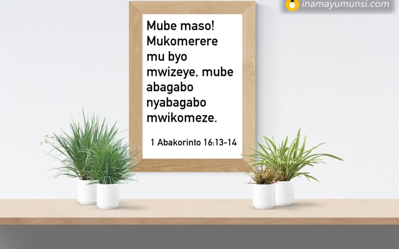 1 Abakorinto 16:13-14 &rArr; Mube maso! Mukomerere mu byo mwizeye, mube abagabo nyabagabo mwikomeze.