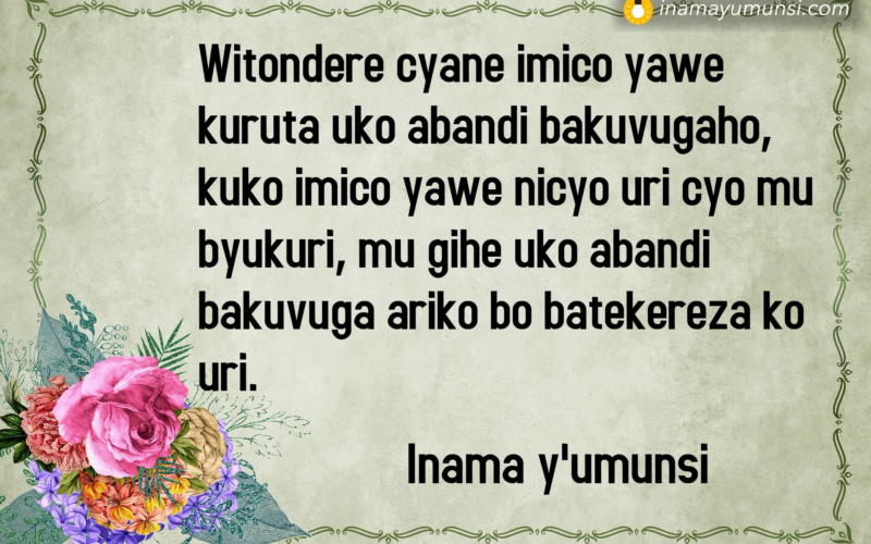 Witondere cyane imico yawe kuruta uko abandi bakuvugaho, kuko imico yawe nicyo uri cyo mu