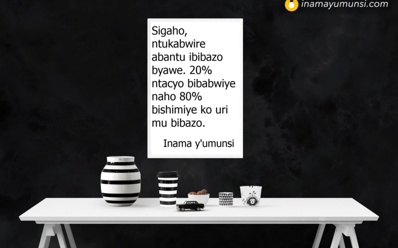 Sigaho, ntukabwire abantu ibibazo byawe. 20% ntacyo bibabwiye naho 80% bishimiye ko uri mu bibazo.
