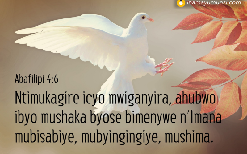 Abafilipi 4:6 &rArr; Ntimukagire icyo mwiganyira, ahubwo ibyo mushaka byose bimenywe n’Imana ..