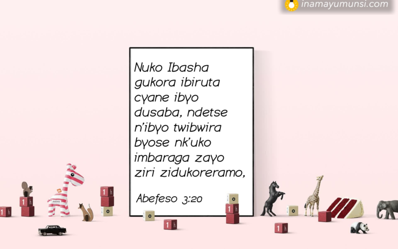 Abefeso 3:20 &rArr; Nuko Ibasha gukora ibiruta cyane ibyo dusaba, ndetse n’ibyo twibwira byose ..