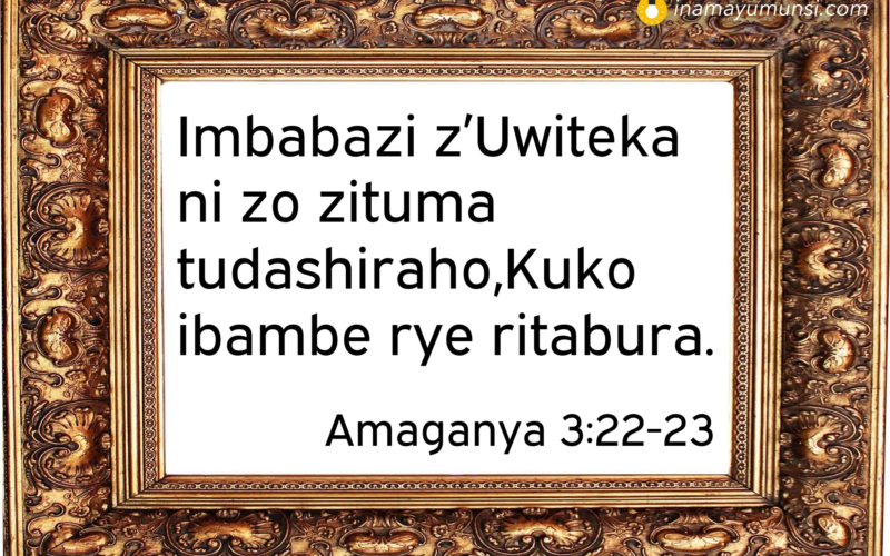 Amaganya 3:22-23 &rArr; Imbabazi z’Uwiteka ni zo zituma tudashiraho,Kuko ibambe rye ritabura.