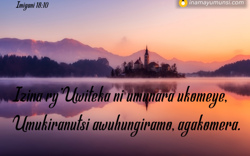 Imigani 18:10 &rArr; Izina ry’Uwiteka ni umunara ukomeye, Umukiranutsi awuhungiramo, agakomera.