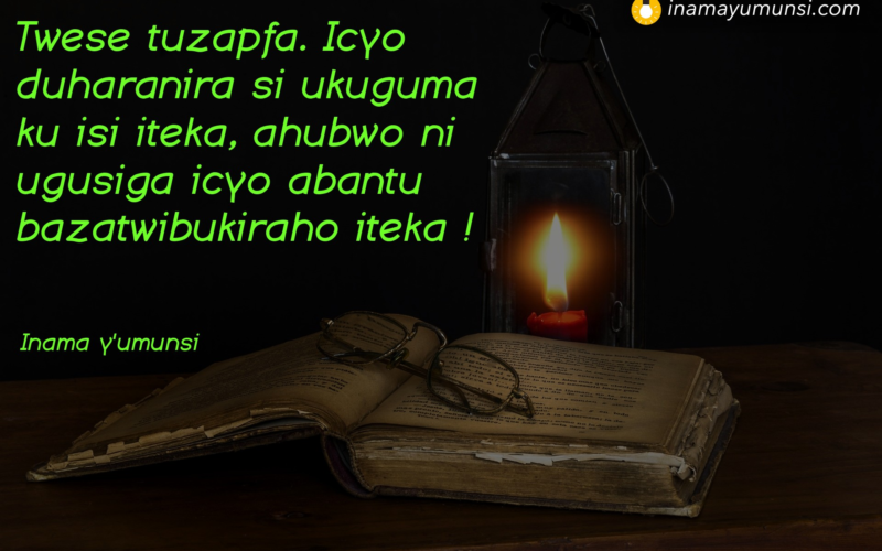 Twese tuzapfa. Icyo duharanira si ukuguma ku isi iteka, ahubwo ni ugusiga icyo abantu bazatwibukiraho iteka !