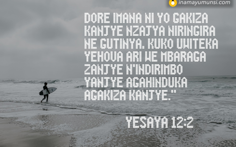 Yesaya 12:2 &rArr; Dore Imana ni yo gakiza kanjye nzajya niringira ne gutinya, kuko Uwiteka ..