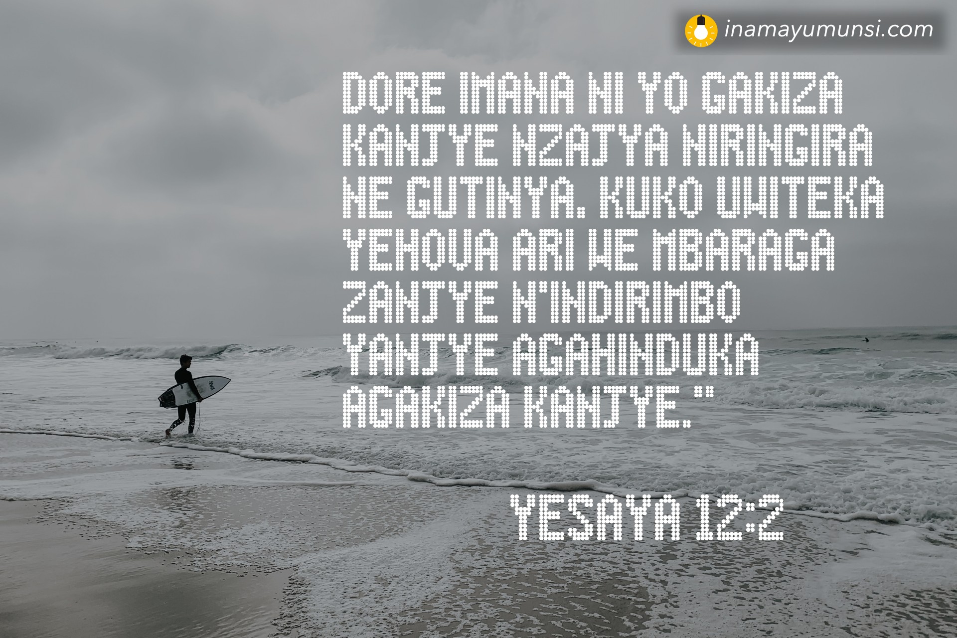 Yesaya 12:2 ⇒ Dore Imana ni yo gakiza kanjye nzajya niringira ne gutinya, kuko Uwiteka ..