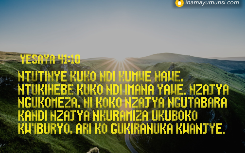 Yesaya 41:10 &rArr; Ntutinye kuko ndi kumwe nawe, ntukihebe kuko ndi Imana yawe. Nzajya ..