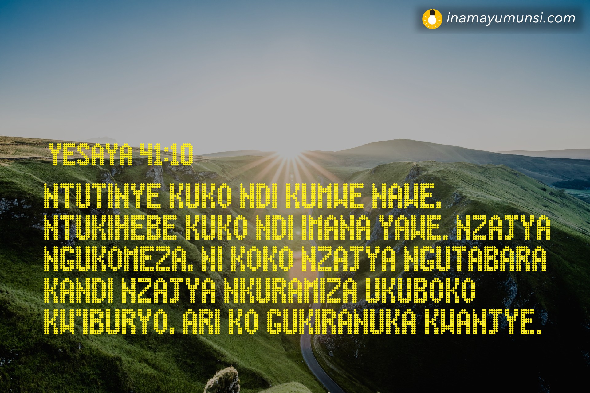 Yesaya 41:10 ⇒ Ntutinye kuko ndi kumwe nawe, ntukihebe kuko ndi Imana yawe. Nzajya ..