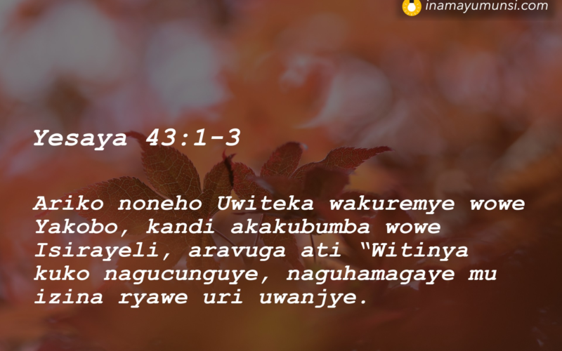 Yesaya 43:1-3 &rArr; Ariko noneho Uwiteka wakuremye wowe Yakobo, kandi akakubumba wowe ..