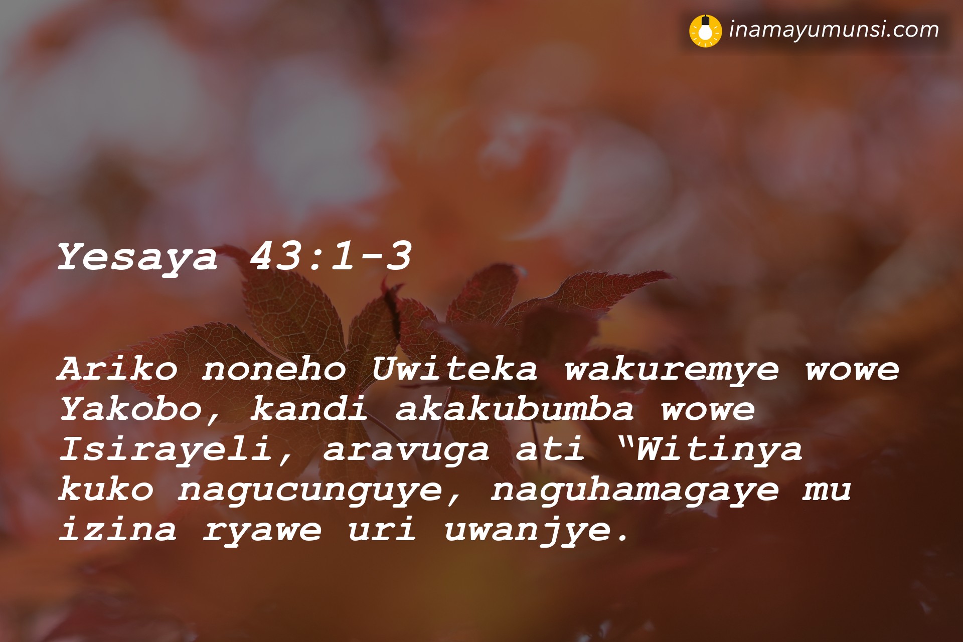 Yesaya 43:1-3 ⇒ Ariko noneho Uwiteka wakuremye wowe Yakobo, kandi akakubumba wowe ..