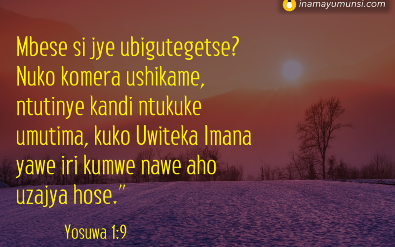 Yosuwa 1:9 &rArr; Mbese si jye ubigutegetse? Nuko komera ushikame, ntutinye kandi ntukuke ..