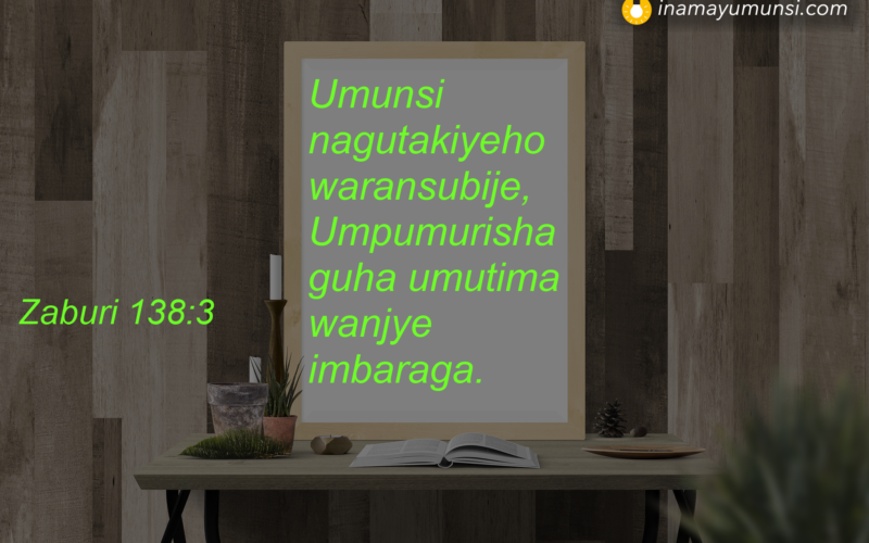 Zaburi 138:3 &rArr; Umunsi nagutakiyeho waransubije, Umpumurisha guha umutima wanjye imbaraga.