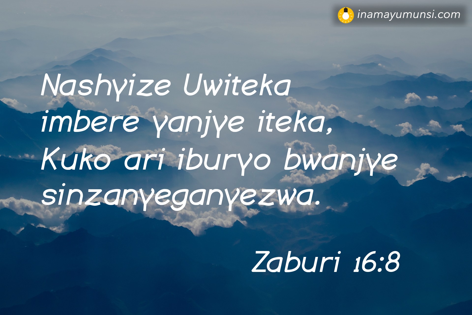 Zaburi 16:8 ⇒ Nashyize Uwiteka imbere yanjye iteka, Kuko ari iburyo bwanjye sinzanyeganyezwa.