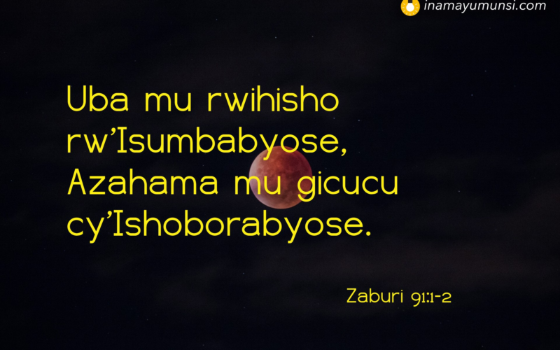 Zaburi 91:1-2 &rArr; Uba mu rwihisho rw’Isumbabyose, Azahama mu gicucu cy’Ishoborabyose.
