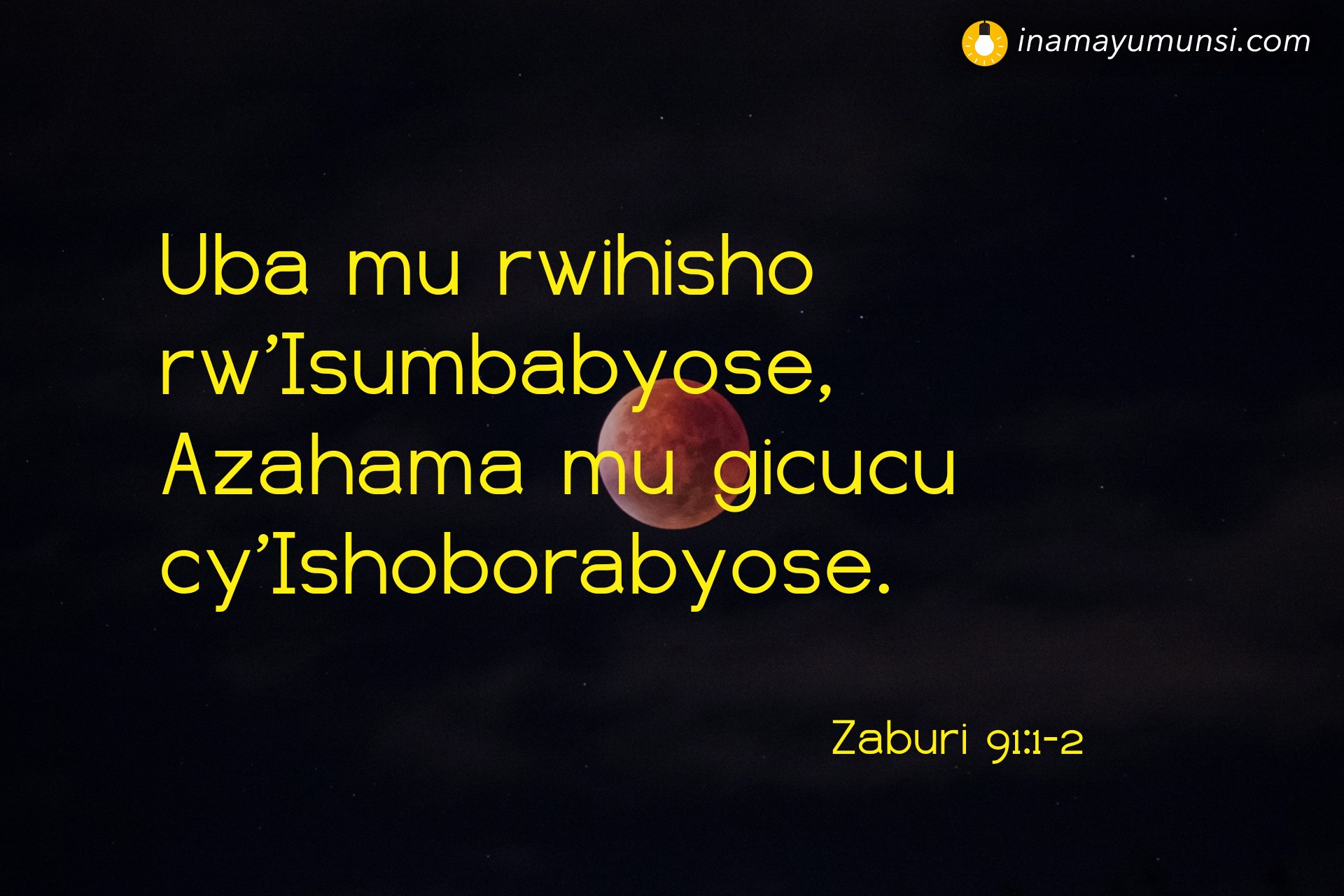 Zaburi 91:1-2 ⇒ Uba mu rwihisho rw’Isumbabyose, Azahama mu gicucu cy’Ishoborabyose.